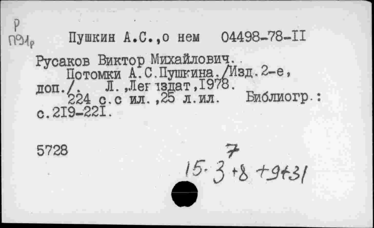 ﻿Пушкин А.С.,о нем 04498-78-11
Русаков Виктор Михайлович.
Потомки А.0.Пушкина./Изд.2-е, доп./. Л.,Леглздат,1978.
224 с.с ил.,25 л.ил.	Библиогр.:
с.219-221.
5728
/$■•3